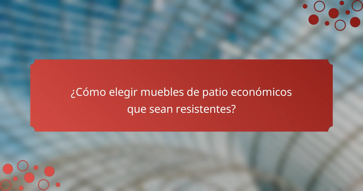¿Cómo elegir muebles de patio económicos que sean resistentes?