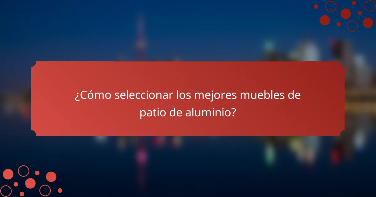 ¿Cómo seleccionar los mejores muebles de patio de aluminio?