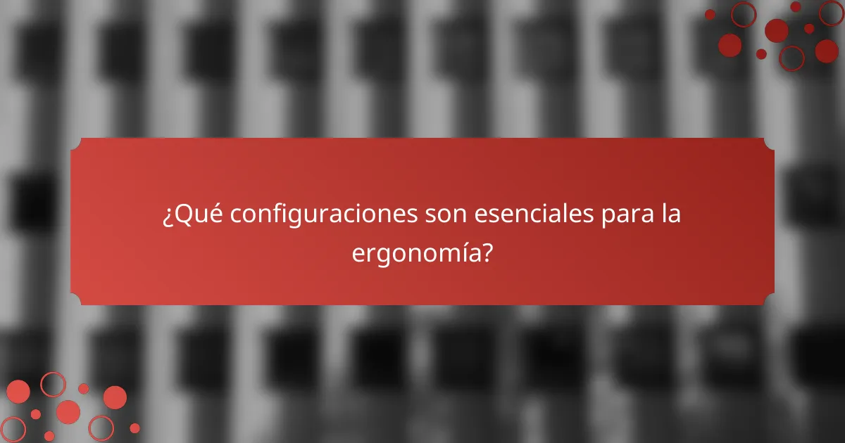 ¿Qué configuraciones son esenciales para la ergonomía?
