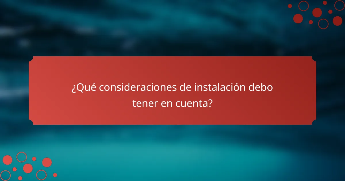¿Qué consideraciones de instalación debo tener en cuenta?