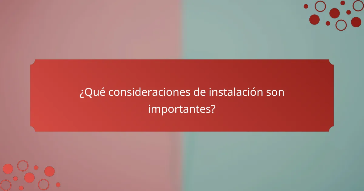 ¿Qué consideraciones de instalación son importantes?