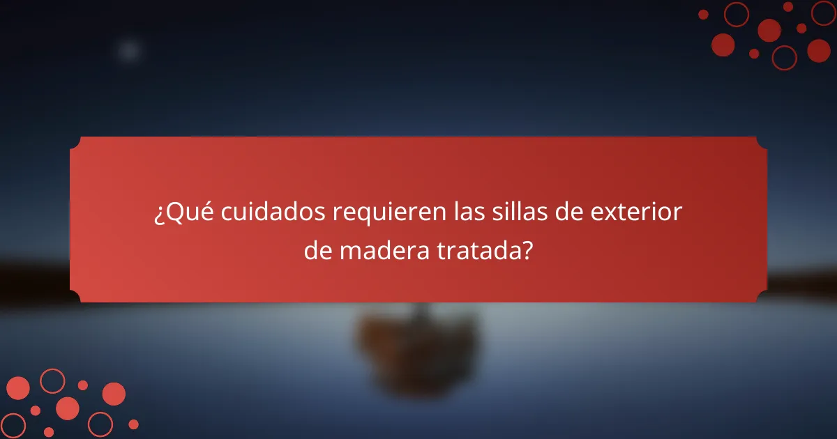 ¿Qué cuidados requieren las sillas de exterior de madera tratada?