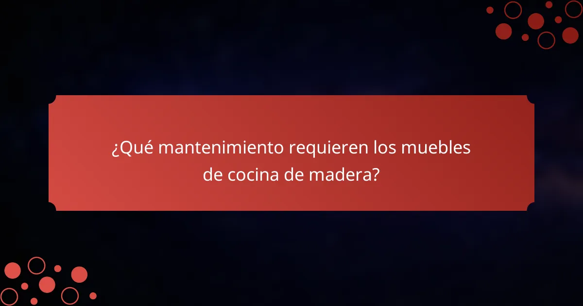 ¿Qué mantenimiento requieren los muebles de cocina de madera?