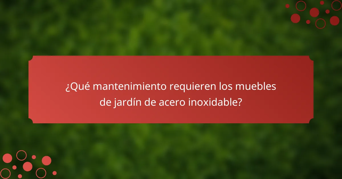 ¿Qué mantenimiento requieren los muebles de jardín de acero inoxidable?